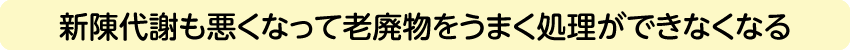 新陳代謝も悪くなって老廃物をうまく処理ができなくなる