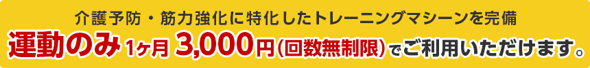 介護予防・筋力強化に特化したトレーニングマシーンを完備 運動のみ1ヶ月3,000円（回数無制限） でご利用いただけます